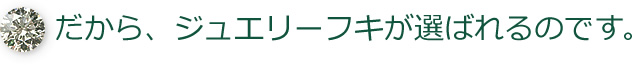 だから、ジュエリーフキが選ばれるのです。