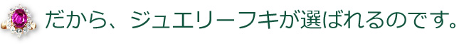 だから、ジュエリーフキが選ばれるのです。